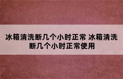 冰箱清洗断几个小时正常 冰箱清洗断几个小时正常使用